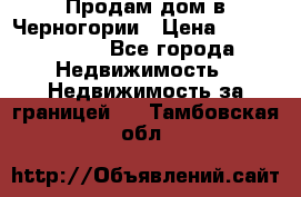 Продам дом в Черногории › Цена ­ 12 800 000 - Все города Недвижимость » Недвижимость за границей   . Тамбовская обл.